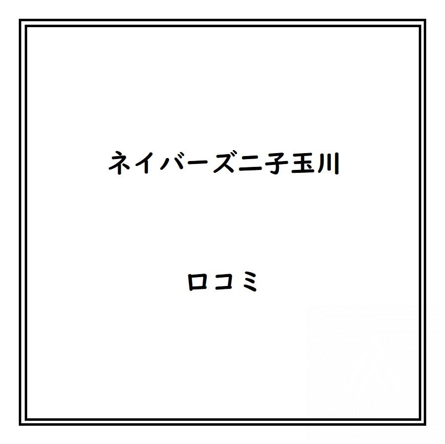 ネイバーズ二子玉川のリアルな口コミ・評判は？